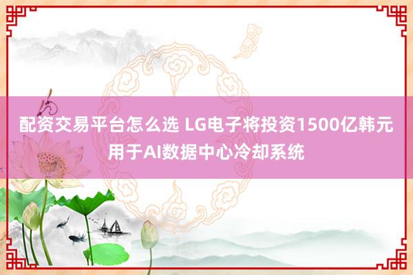 配资交易平台怎么选 LG电子将投资1500亿韩元用于AI数据中心冷却系统