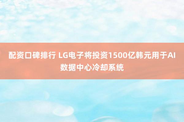 配资口碑排行 LG电子将投资1500亿韩元用于AI数据中心冷却系统