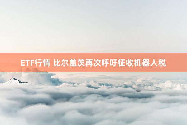 ETF行情 比尔盖茨再次呼吁征收机器人税