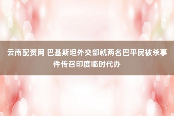 云南配资网 巴基斯坦外交部就两名巴平民被杀事件传召印度临时代办