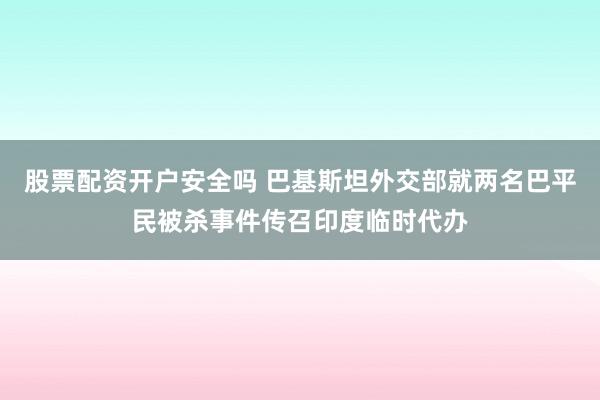 股票配资开户安全吗 巴基斯坦外交部就两名巴平民被杀事件传召印度临时代办