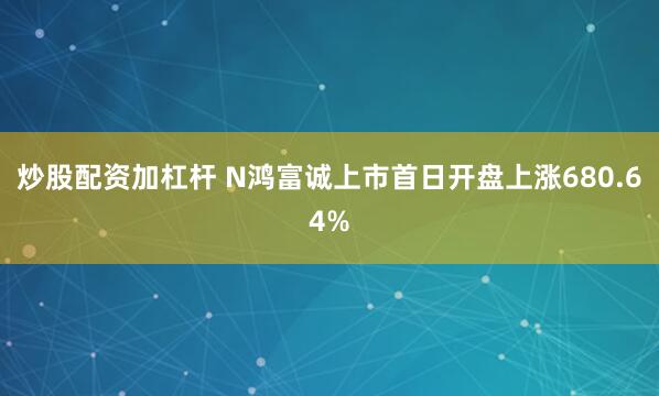 炒股配资加杠杆 N鸿富诚上市首日开盘上涨680.64%
