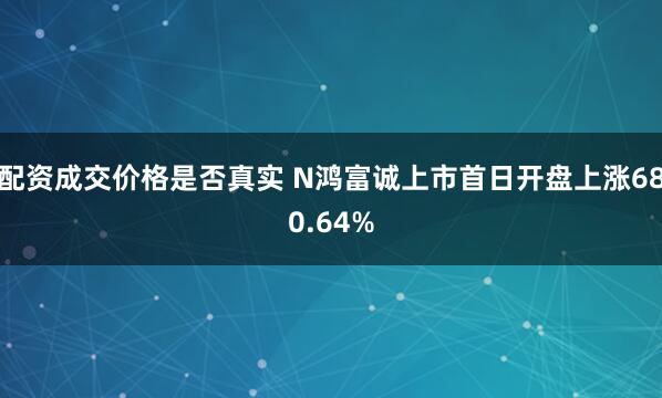 配资成交价格是否真实 N鸿富诚上市首日开盘上涨680.64%