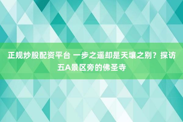 正规炒股配资平台 一步之遥却是天壤之别？探访五A景区旁的佛圣寺
