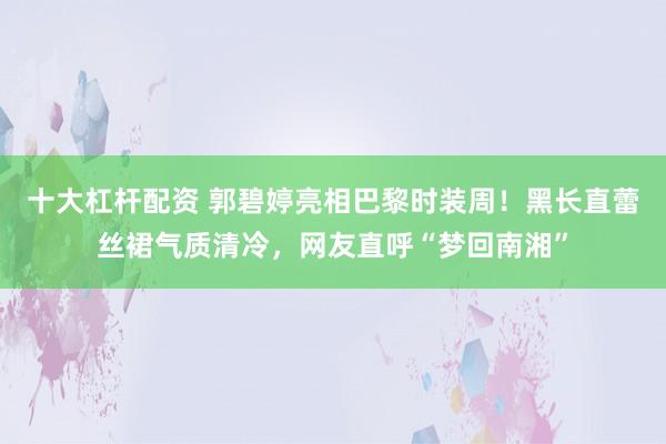 十大杠杆配资 郭碧婷亮相巴黎时装周！黑长直蕾丝裙气质清冷，网友直呼“梦回南湘”