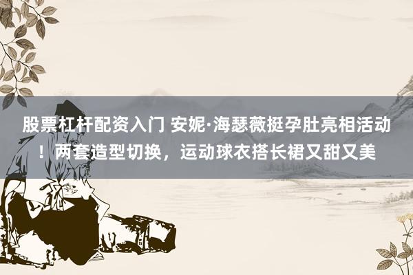 股票杠杆配资入门 安妮·海瑟薇挺孕肚亮相活动！两套造型切换，运动球衣搭长裙又甜又美