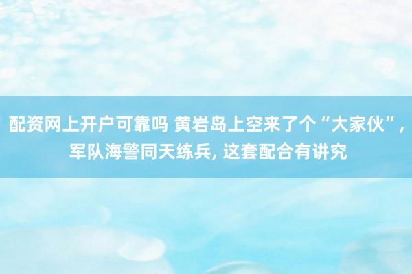 配资网上开户可靠吗 黄岩岛上空来了个“大家伙”, 军队海警同天练兵, 这套配合有讲究