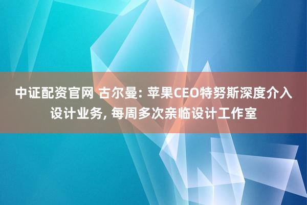 中证配资官网 古尔曼: 苹果CEO特努斯深度介入设计业务, 每周多次亲临设计工作室