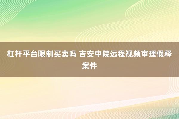杠杆平台限制买卖吗 吉安中院远程视频审理假释案件
