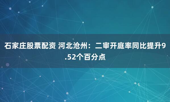 石家庄股票配资 河北沧州：二审开庭率同比提升9.52个百分点