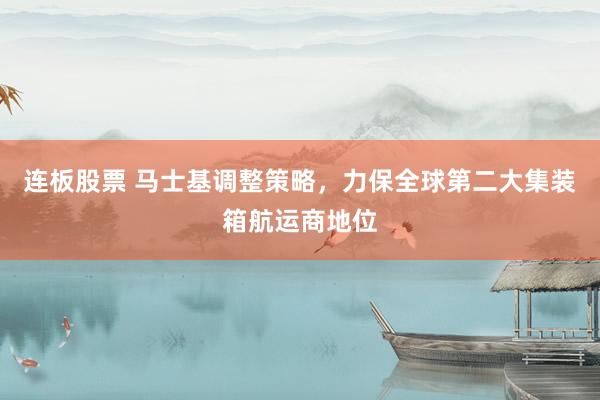 连板股票 马士基调整策略，力保全球第二大集装箱航运商地位