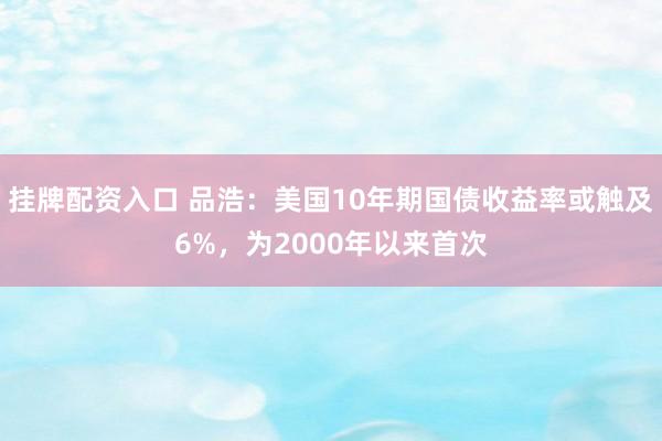 挂牌配资入口 品浩：美国10年期国债收益率或触及6%，为2000年以来首次