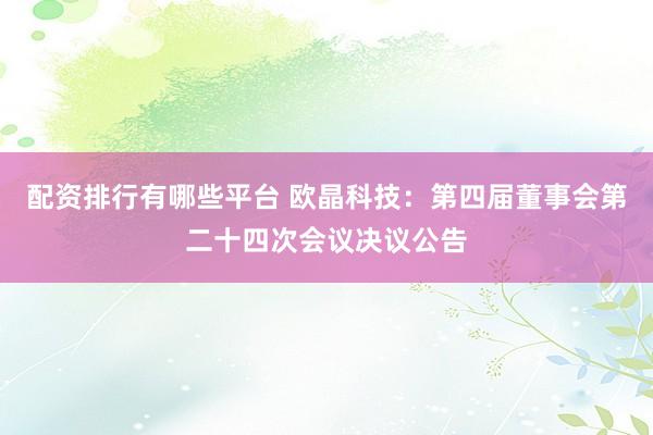 配资排行有哪些平台 欧晶科技：第四届董事会第二十四次会议决议公告