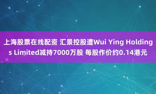 上海股票在线配资 汇景控股遭Wui Ying Holdings Limited减持7000万股 每股作价约0.14港元