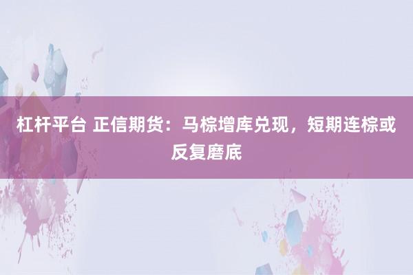 杠杆平台 正信期货：马棕增库兑现，短期连棕或反复磨底