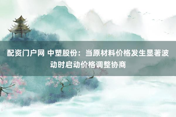 配资门户网 中塑股份：当原材料价格发生显著波动时启动价格调整协商