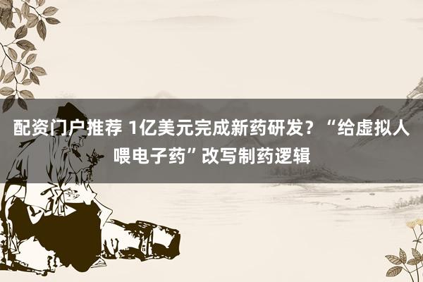 配资门户推荐 1亿美元完成新药研发？“给虚拟人喂电子药”改写制药逻辑