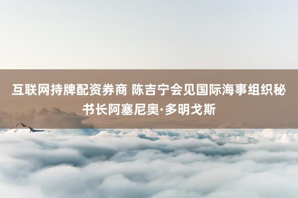 互联网持牌配资券商 陈吉宁会见国际海事组织秘书长阿塞尼奥·多明戈斯