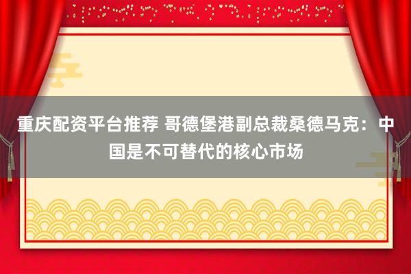 重庆配资平台推荐 哥德堡港副总裁桑德马克：中国是不可替代的核心市场