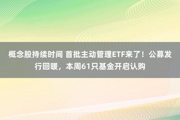 概念股持续时间 首批主动管理ETF来了！公募发行回暖，本周61只基金开启认购