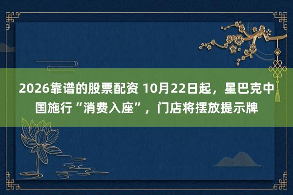 2026靠谱的股票配资 10月22日起,星巴克中国施行“消费入座”,门店将摆放提示牌