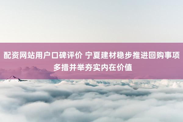 配资网站用户口碑评价 宁夏建材稳步推进回购事项 多措并举夯实内在价值