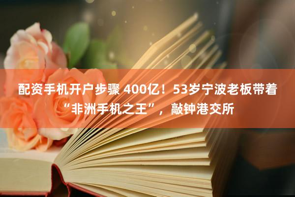 配资手机开户步骤 400亿！53岁宁波老板带着“非洲手机之王”，敲钟港交所