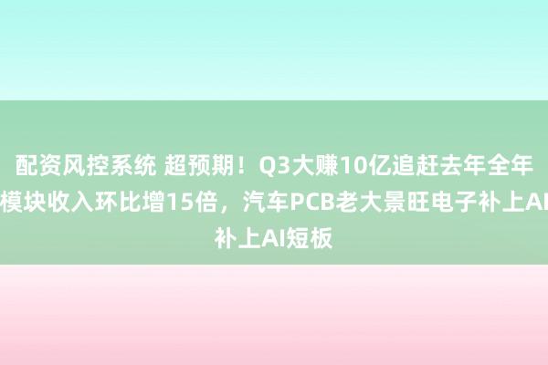 配资风控系统 超预期！Q3大赚10亿追赶去年全年，光模块收入环比增15倍，汽车PCB老大景旺电子补上AI短板