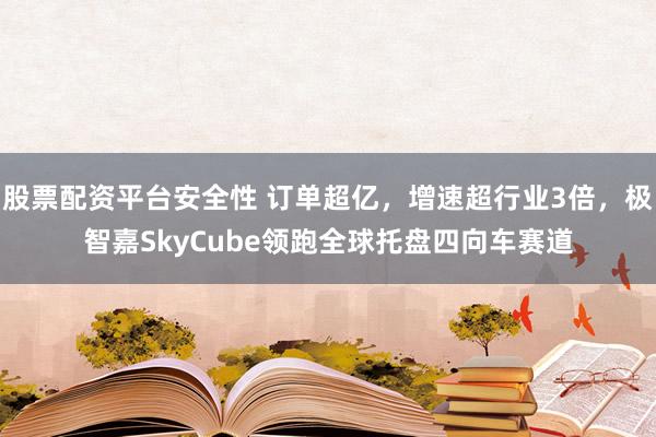 股票配资平台安全性 订单超亿,增速超行业3倍,极智嘉SkyCube领跑全球托盘四向车赛道