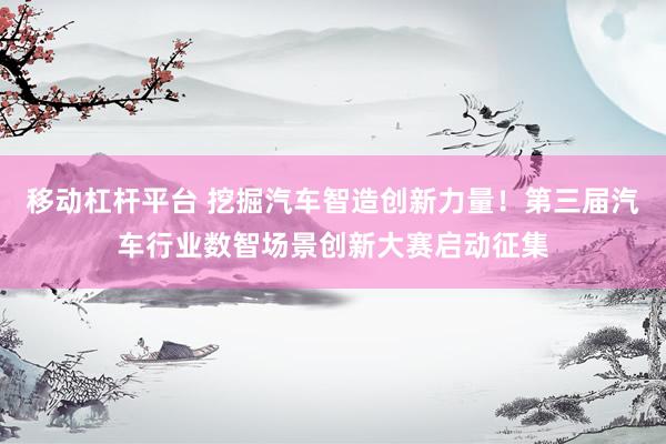 移动杠杆平台 挖掘汽车智造创新力量!第三届汽车行业数智场景创新大赛启动征集