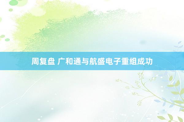 周复盘 广和通与航盛电子重组成功