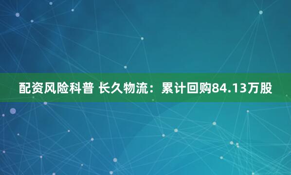 配资风险科普 长久物流:累计回购84.13万股