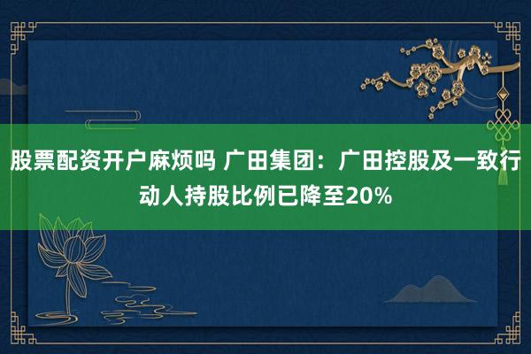 股票配资开户麻烦吗 广田集团：广田控股及一致行动人持股比例已降至20%