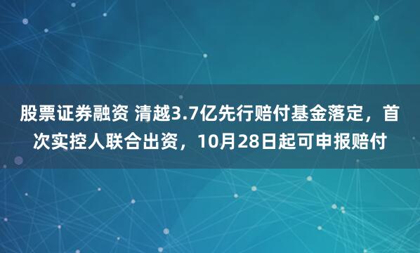 股票证券融资 清越3.7亿先行赔付基金落定，首次实控人联合出资，10月28日起可申报赔付