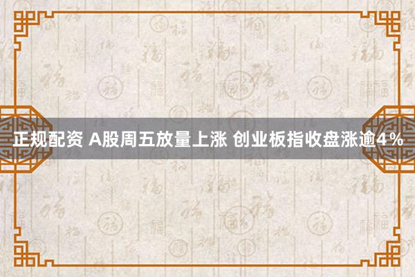 正规配资 A股周五放量上涨 创业板指收盘涨逾4％