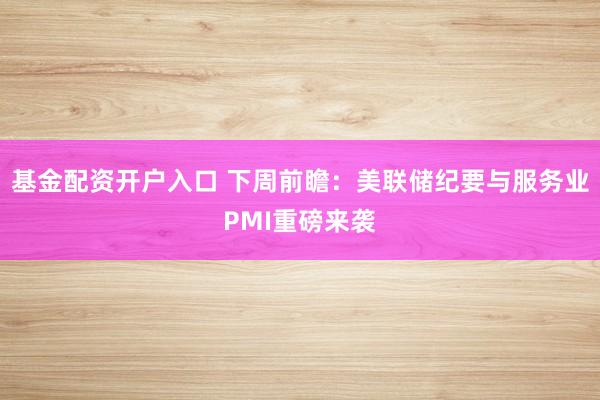 基金配资开户入口 下周前瞻：美联储纪要与服务业PMI重磅来袭