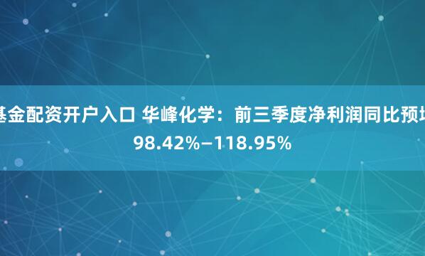 基金配资开户入口 华峰化学：前三季度净利润同比预增98.42%—118.95%