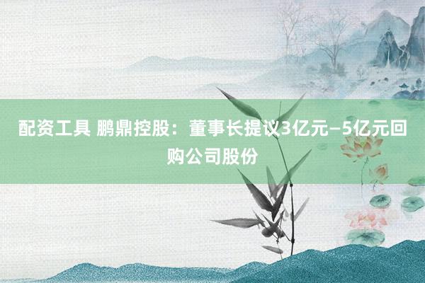 配资工具 鹏鼎控股:董事长提议3亿元—5亿元回购公司股份