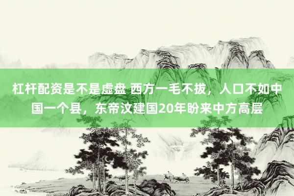 杠杆配资是不是虚盘 西方一毛不拔，人口不如中国一个县，东帝汶建国20年盼来中方高层