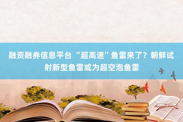 融资融券信息平台 “超高速”鱼雷来了？朝鲜试射新型鱼雷或为超空泡鱼雷