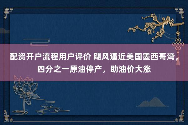 配资开户流程用户评价 飓风逼近美国墨西哥湾，四分之一原油停产，助油价大涨