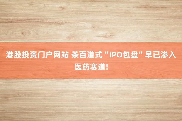 港股投资门户网站 茶百道式“IPO包盘”早已渗入医药赛道!