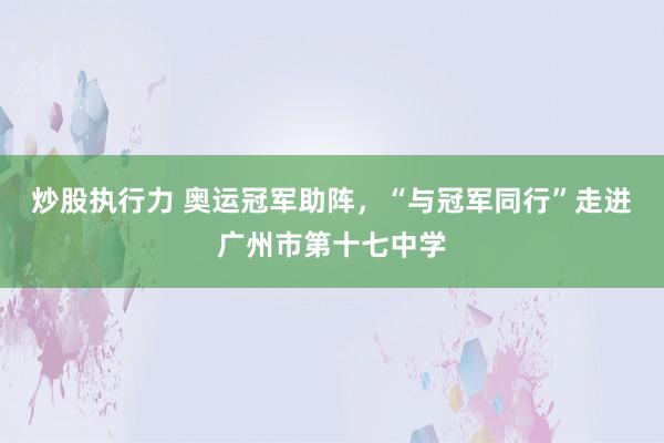 炒股执行力 奥运冠军助阵，“与冠军同行”走进广州市第十七中学