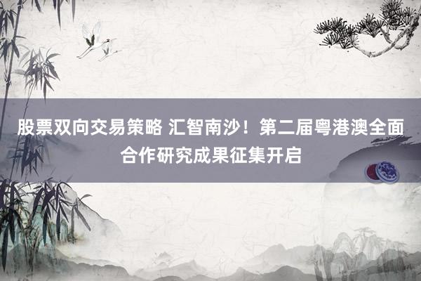 股票双向交易策略 汇智南沙!第二届粤港澳全面合作研究成果征集开启