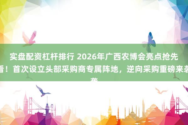实盘配资杠杆排行 2026年广西农博会亮点抢先看！首次设立头部采购商专属阵地，逆向采购重磅来袭