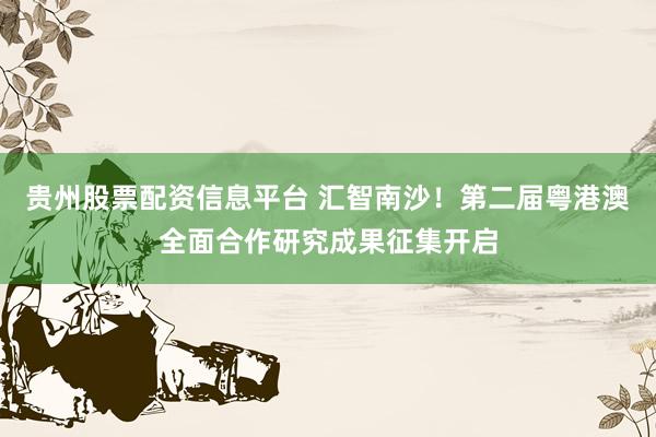 贵州股票配资信息平台 汇智南沙！第二届粤港澳全面合作研究成果征集开启