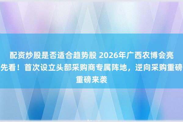 配资炒股是否适合趋势股 2026年广西农博会亮点抢先看！首次设立头部采购商专属阵地，逆向采购重磅来袭