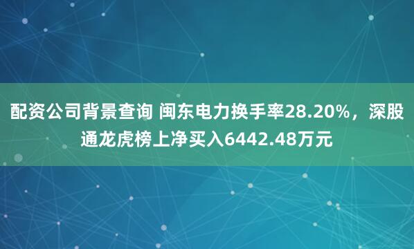 配资公司背景查询 闽东电力换手率28.20%，深股通龙虎榜上净买入6442.48万元