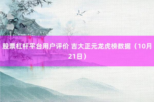 股票杠杆平台用户评价 吉大正元龙虎榜数据（10月21日）
