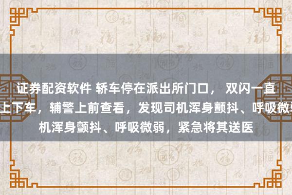 证券配资软件 轿车停在派出所门口， 双闪一直闪了8分钟，没人上下车，辅警上前查看，发现司机浑身颤抖、呼吸微弱，紧急将其送医